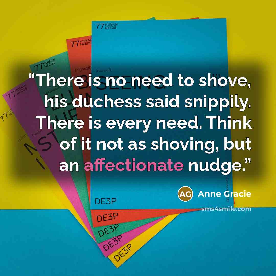 “There is no need to shove, his duchess said snippily. There is every need. Think of it not as shoving, but an affectionate nudge.” quote by Anne Gracie