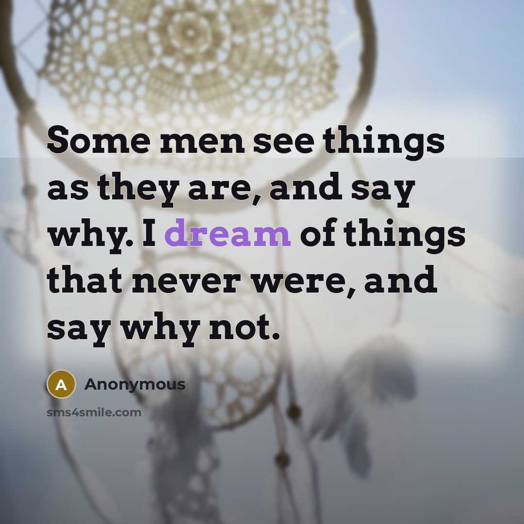“Some men see things as they are, and say why. I dream of things that never were, and say why not.” quote by Anonymous