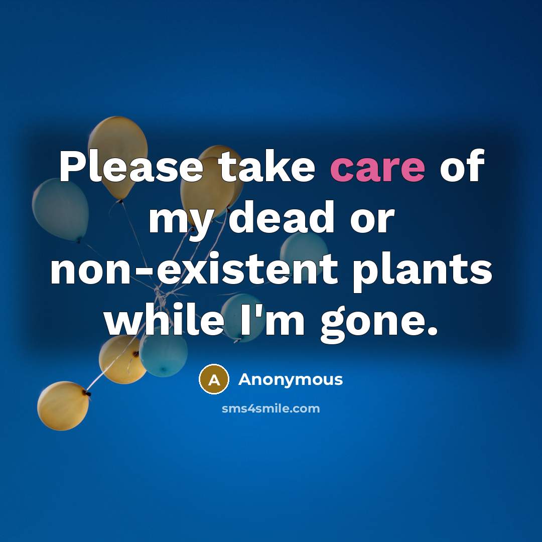 “Please take care of my dead or non-existent plants while…” quote by Anonymous