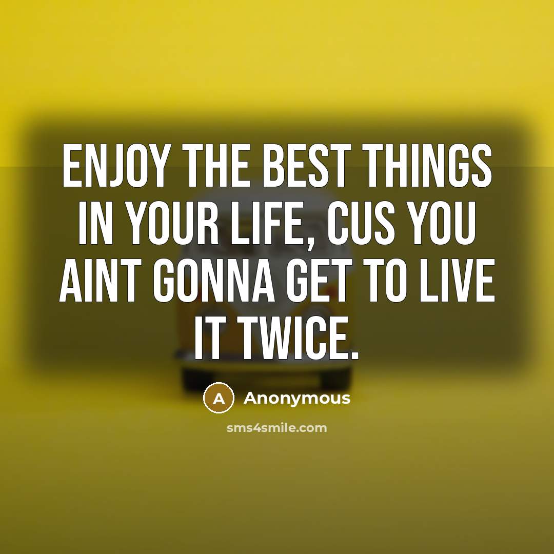 “Enjoy the best things in your life, cus you aint gonna get to live it twice.” quote by Anonymous