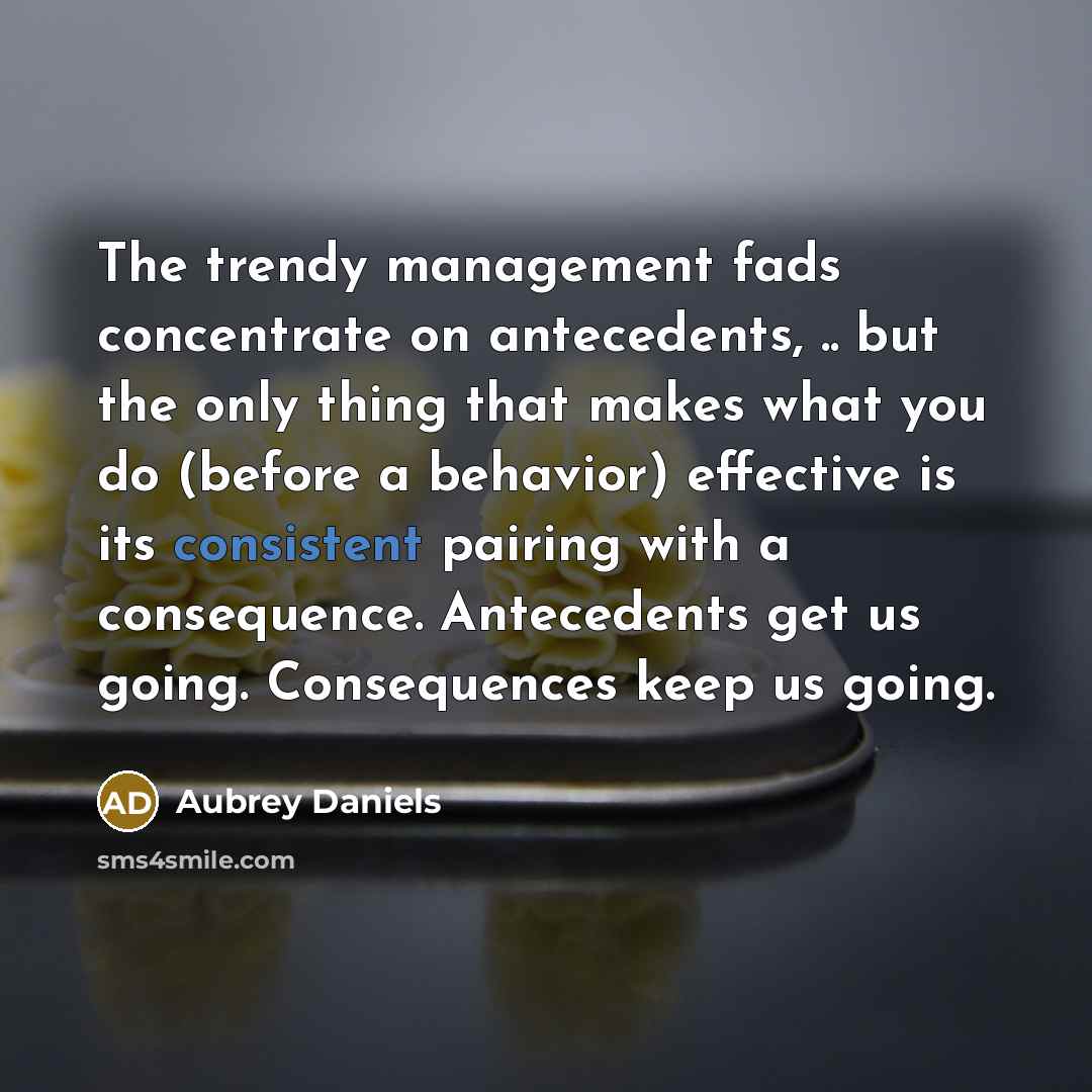 “The trendy management fads concentrate on antecedents, .. but the…” quote by Aubrey Daniels