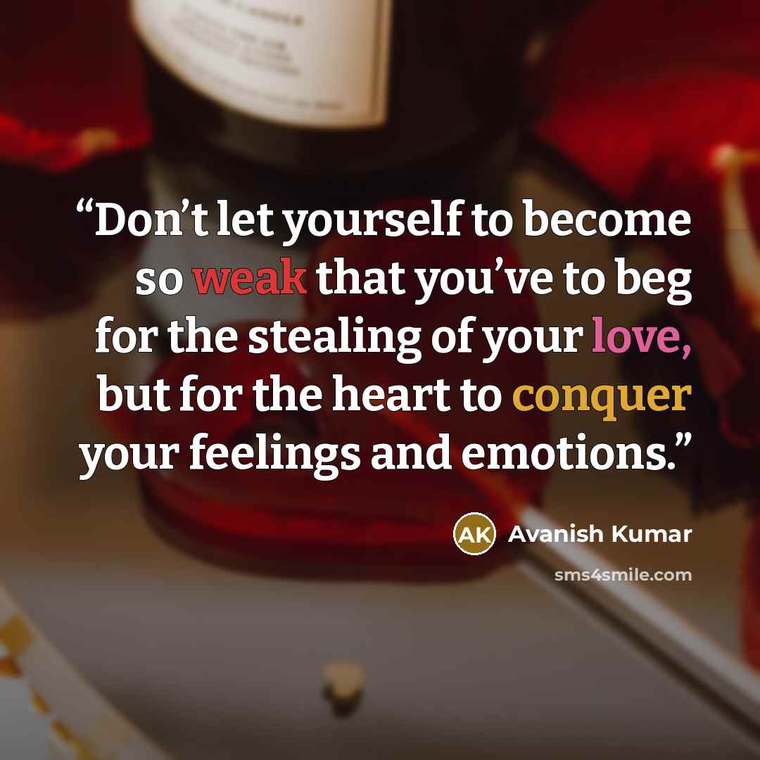 “Don’t let yourself to become so weak that you’ve to beg for the stealing of your love, but for the heart to conquer your feelings and emotions.” quote by Avanish Kumar