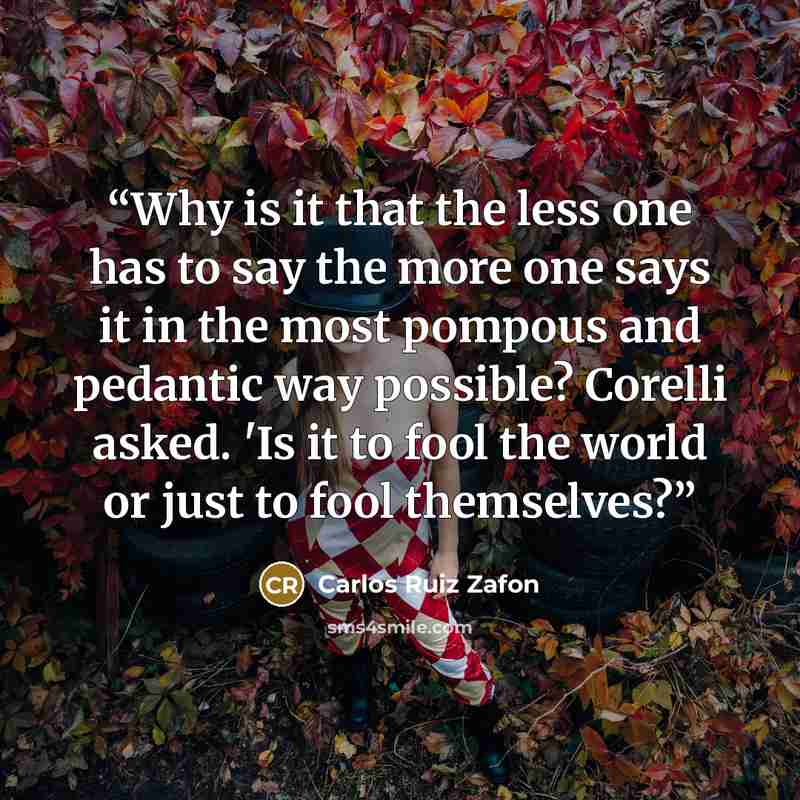 “Why is it that the less one has to say the more one says it in the most pompous and pedantic way possible? Corelli asked. 'Is it to fool the world or just to fool themselves?” quote by Carlos Ruiz Zafón