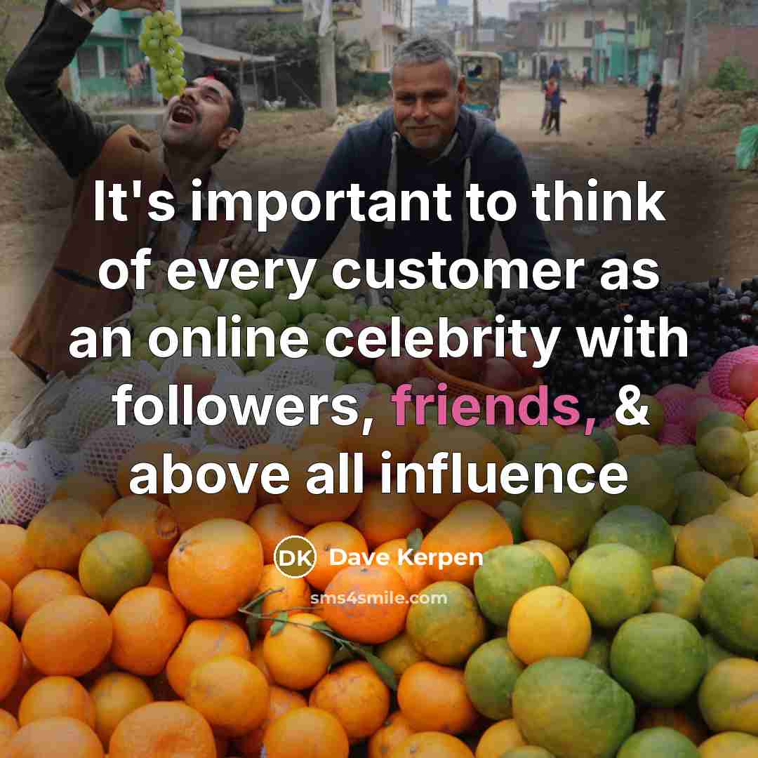 “It's important to think of every customer as an online celebrity with followers, friends, & above all influence” quote by Dave Kerpen