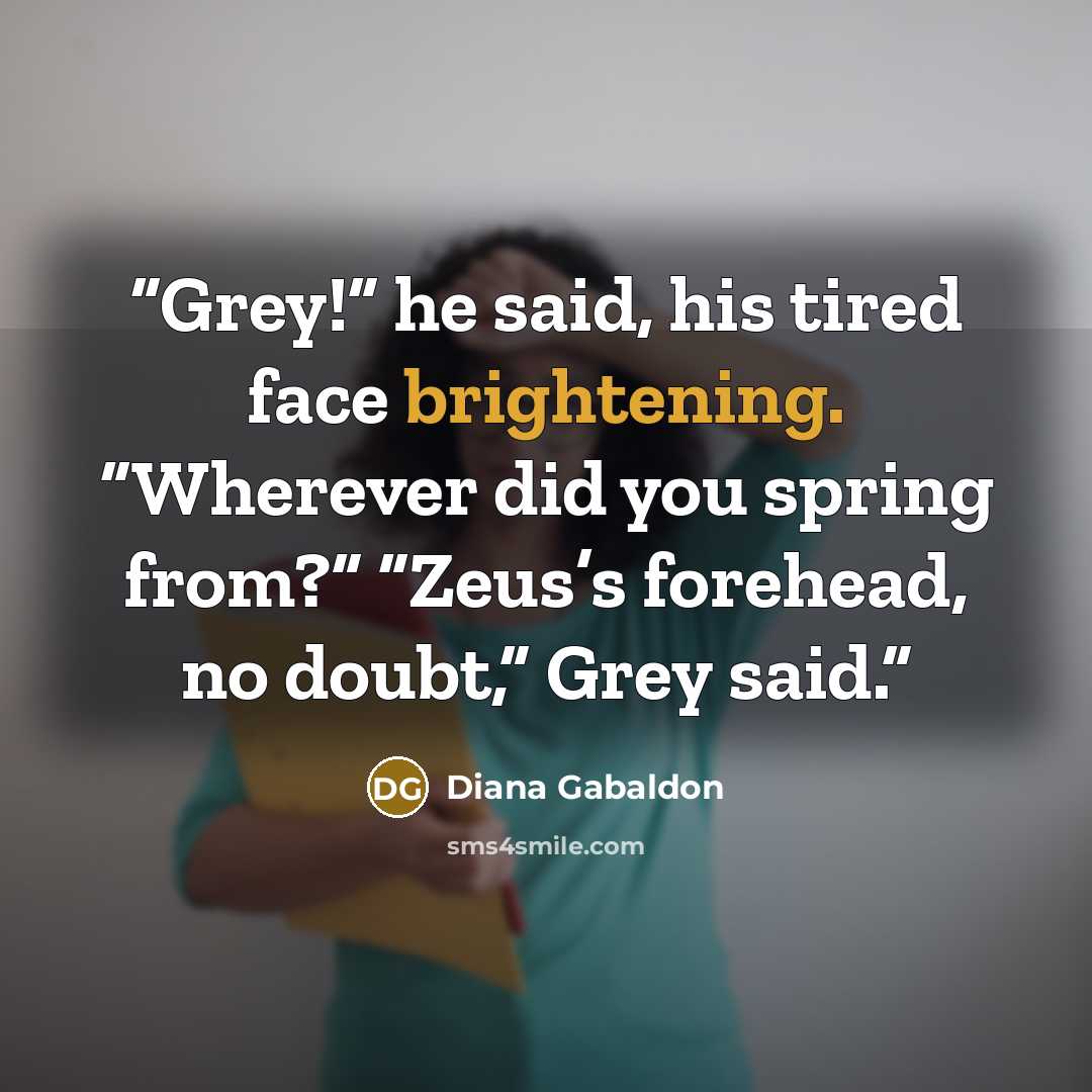 “Grey!” he said, his tired face brightening. “Wherever did you spring from?” “Zeus’s forehead, no doubt,” Grey said.” quote by Diana Gabaldon