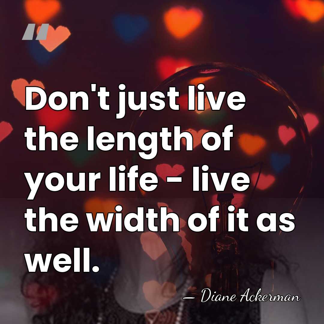 Don't just live the length of your life - live the width&hellip; - Diane Ackerman