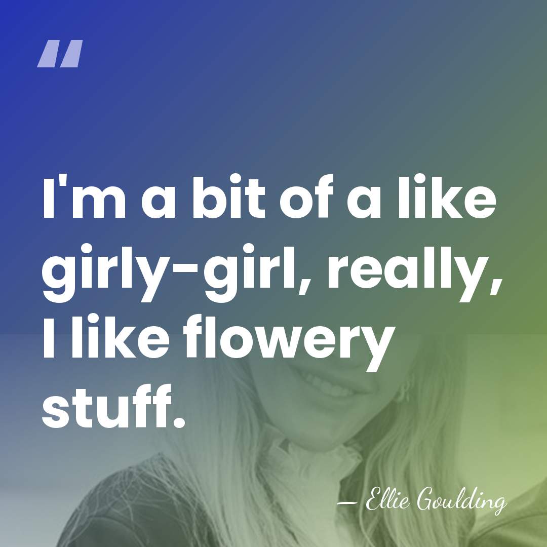 I'm a bit of a like girly-girl, really, I like flowery stuff. - Ellie Goulding