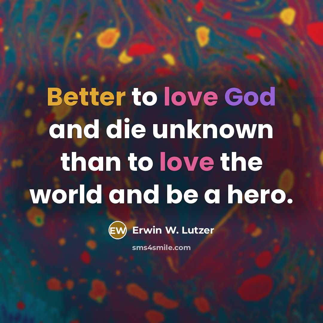“Better to love God and die unknown than to love the world and be a hero.” quote by Erwin W. Lutzer