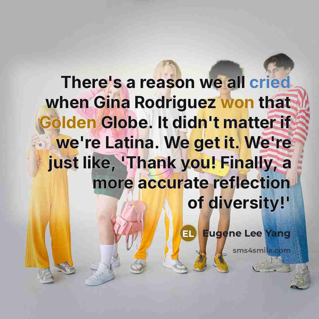 “There's a reason we all cried when Gina Rodriguez won that Golden Globe. It didn't matter if we're Latina. We get it. We're just like, 'Thank you! Finally, a more accurate reflection of diversity!'” quote by Eugene Lee Yang