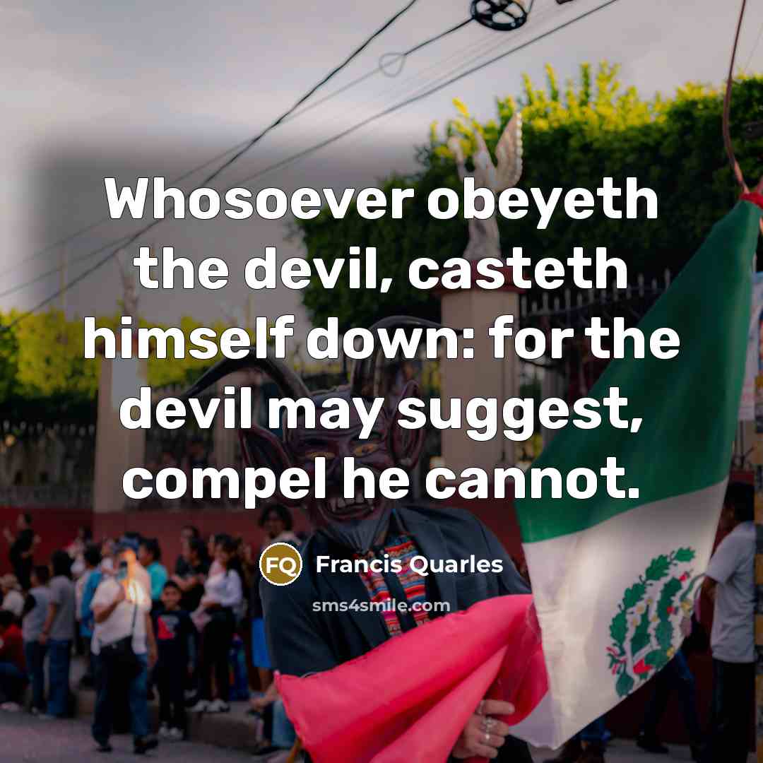 “Whosoever obeyeth the devil, casteth himself down: for the devil may suggest, compel he cannot.” quote by Francis Quarles
