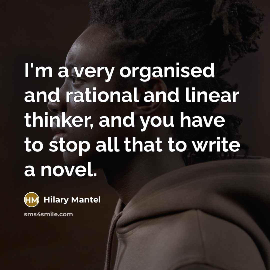 “I'm a very organised and rational and linear thinker, and…” quote by Hilary Mantel