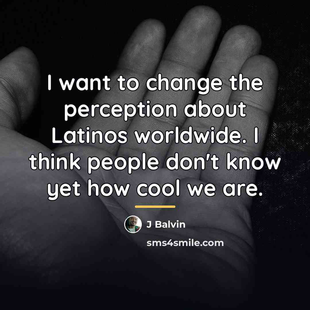 “I want to change the perception about Latinos worldwide. I…” quote by J Balvin