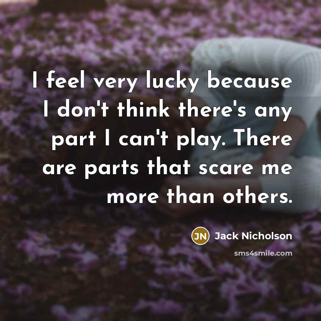“I feel very lucky because I don't think there's any part I can't play. There are parts that scare me more than others.” quote by Jack Nicholson