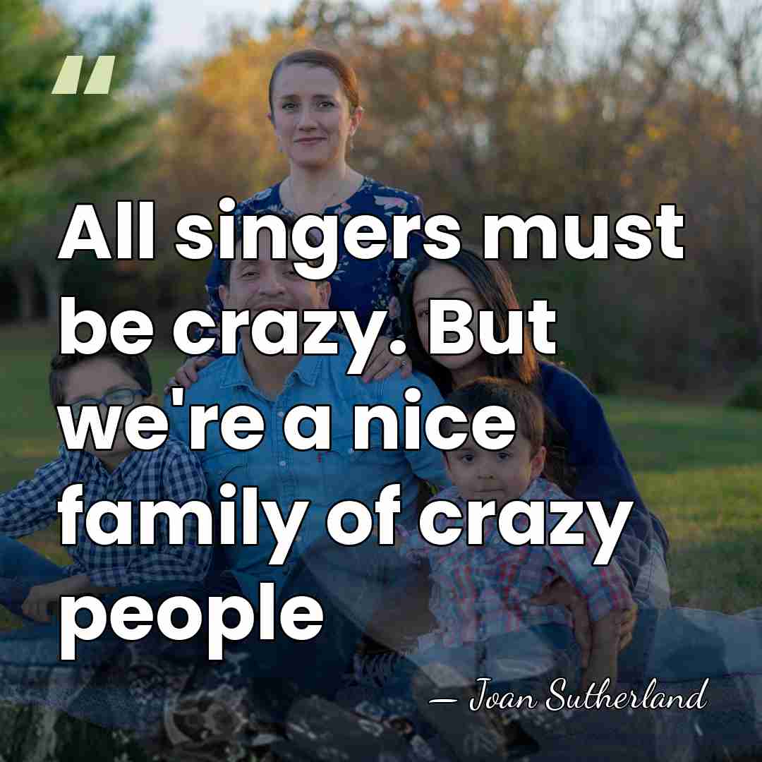 All singers must be crazy. But we're a nice family of crazy&hellip; - Joan Sutherland