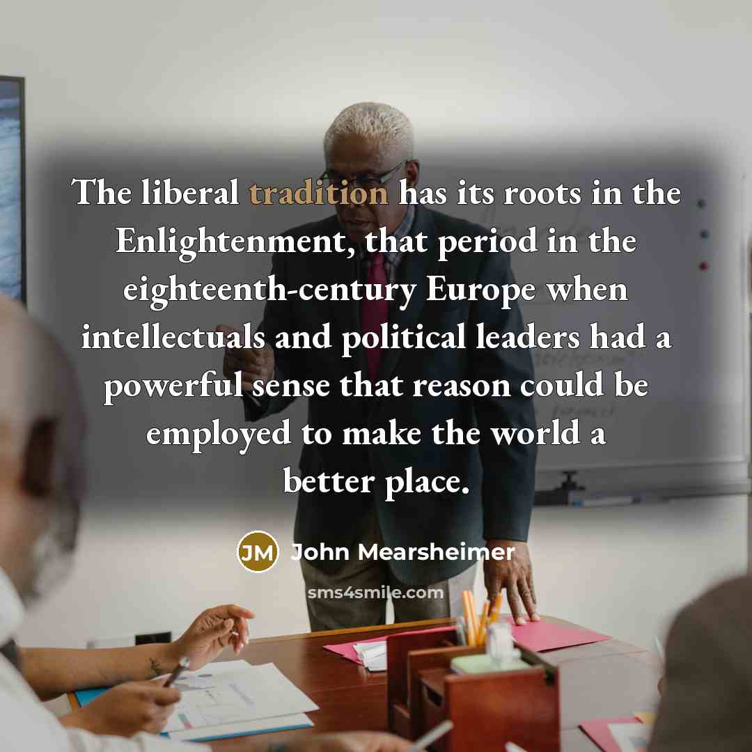 “The liberal tradition has its roots in the Enlightenment, that…” quote by John Mearsheimer