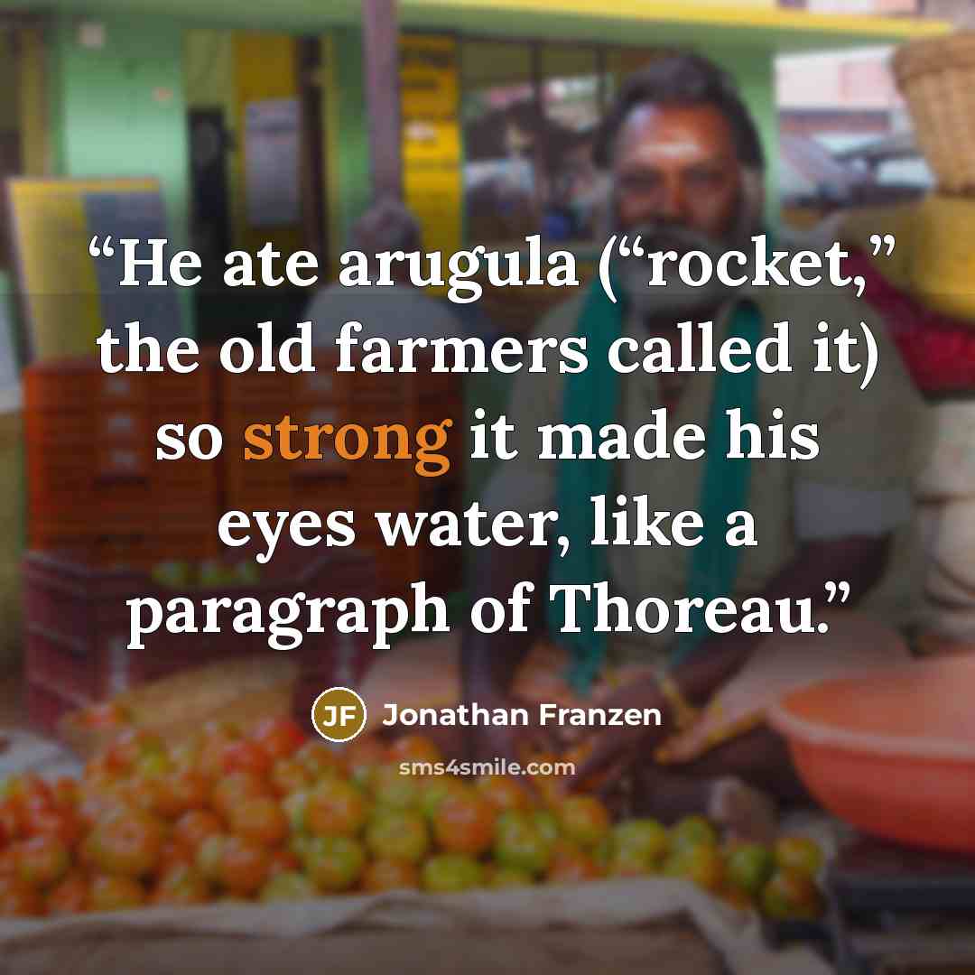 “He ate arugula (“rocket,” the old farmers called it) so strong it made his eyes water, like a paragraph of Thoreau.” quote by Jonathan Franzen