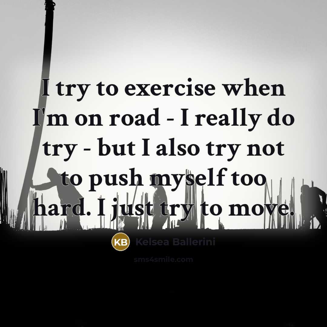 “I try to exercise when I'm on road - I really do try - but I also try not to push myself too hard. I just try to move.” quote by Kelsea Ballerini