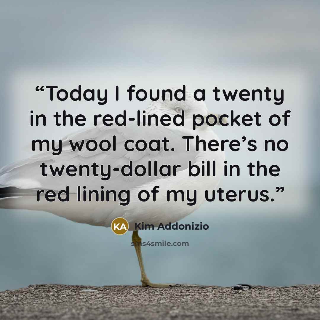 “Today I found a twenty in the red-lined pocket of my wool coat. There’s no twenty-dollar bill in the red lining of my uterus.” quote by Kim Addonizio