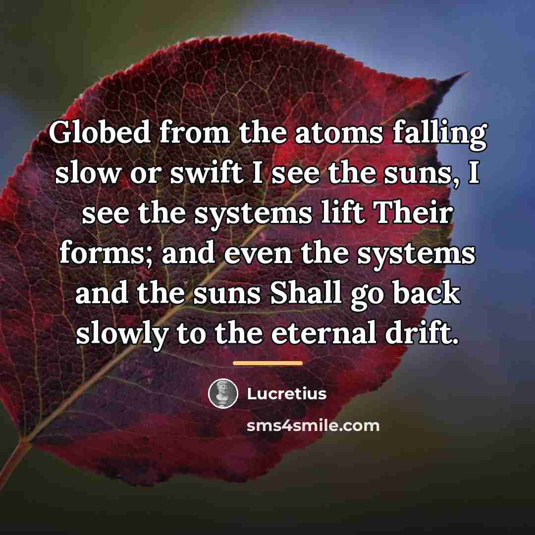 “Globed from the atoms falling slow or swift I see…” quote by Lucretius