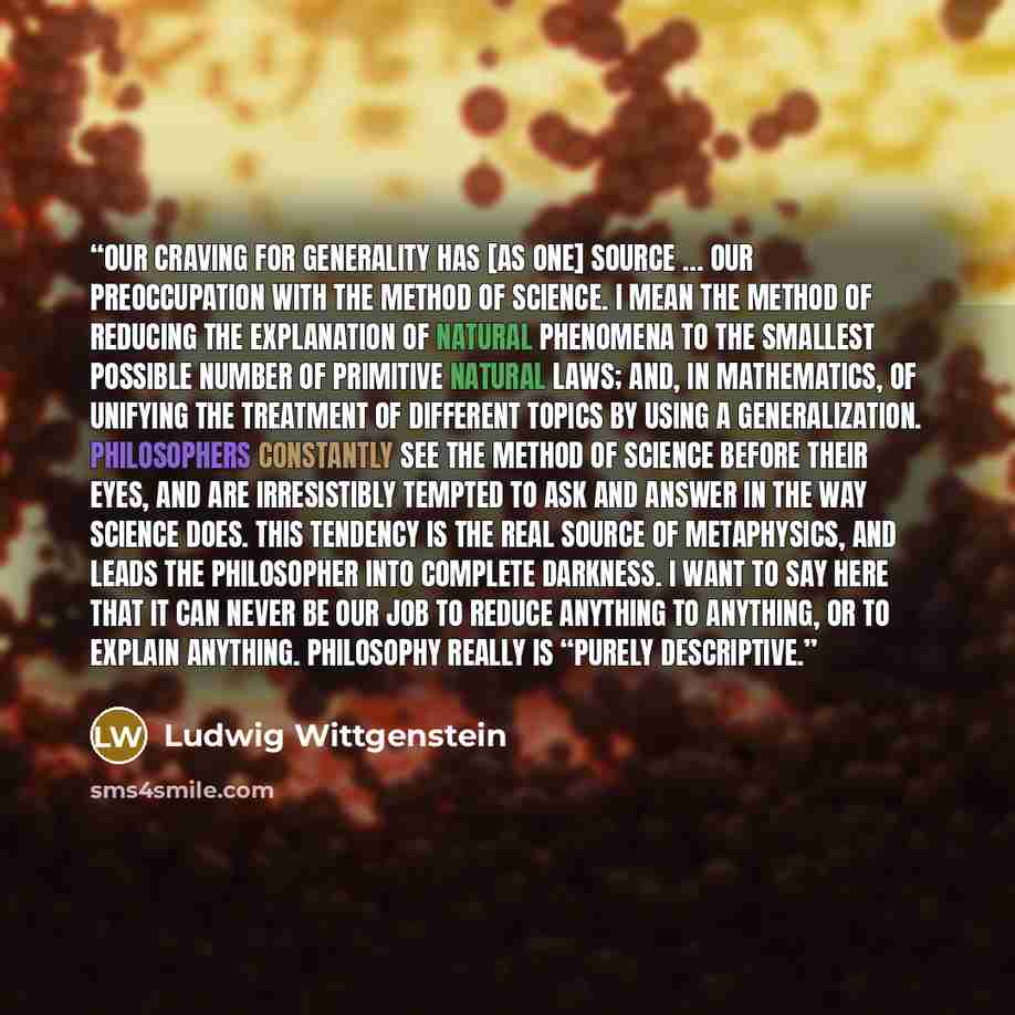 “Our craving for generality has [as one] source … our preoccupation with the method of science. I mean the method of reducing the explanation of natural phenomena to the smallest possible number of primitive natural laws; and, in mathematics, of unifying the treatment of different topics by using a…” quote by Ludwig Wittgenstein