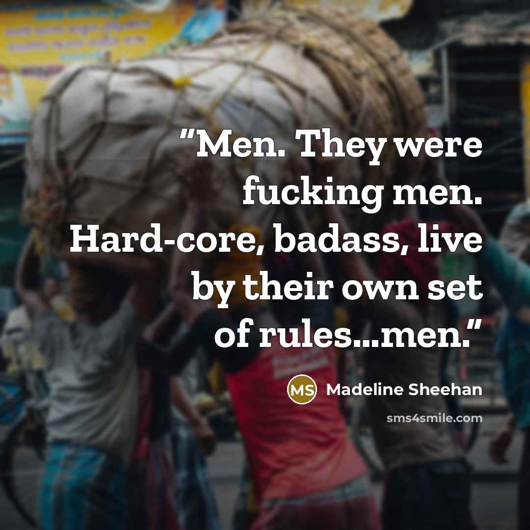 “Men. They were fucking men. Hard-core, badass, live by their own set of rules…men.” quote by Madeline Sheehan