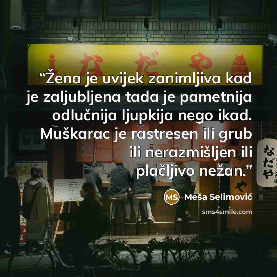 “Žena je uvijek zanimljiva kad je zaljubljena tada je pametnija odlučnija ljupkija nego ikad. Muškarac je rastresen ili grub ili nerazmišljen ili plačljivo nežan.” quote by Meša Selimović