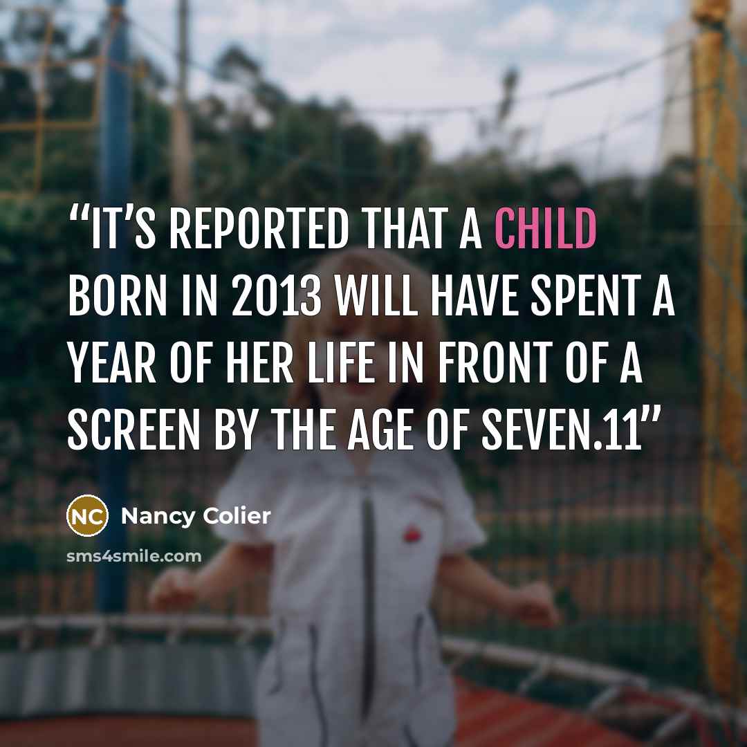 “it’s reported that a child born in 2013 will have spent a year of her life in front of a screen by the age of seven.11” quote by Nancy Colier