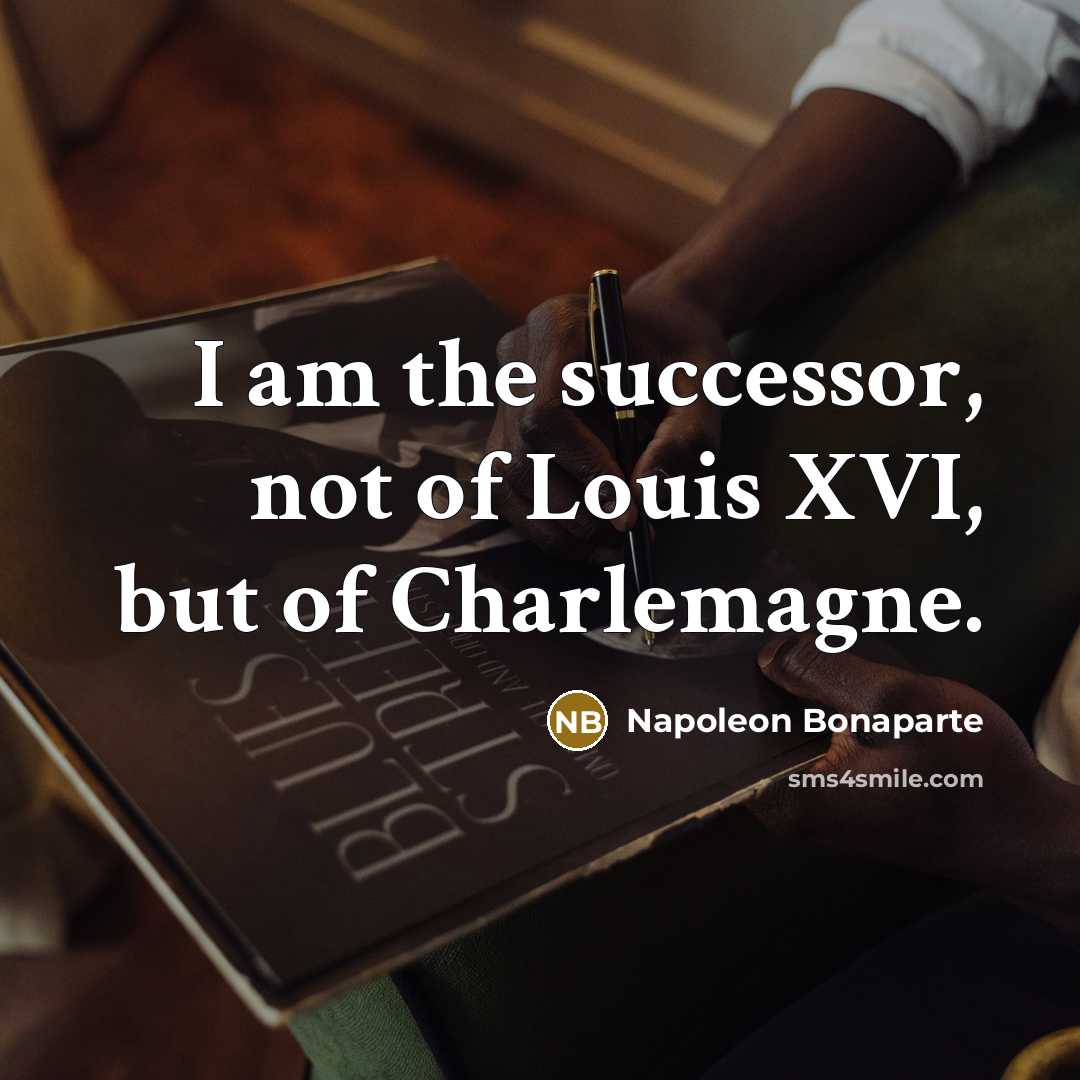“I am the successor, not of Louis XVI, but of Charlemagne.” quote by Napoleon Bonaparte