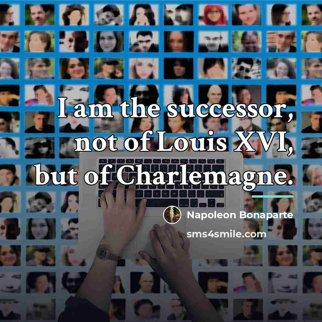 “I am the successor, not of Louis XVI, but of…” quote by Napoleon Bonaparte