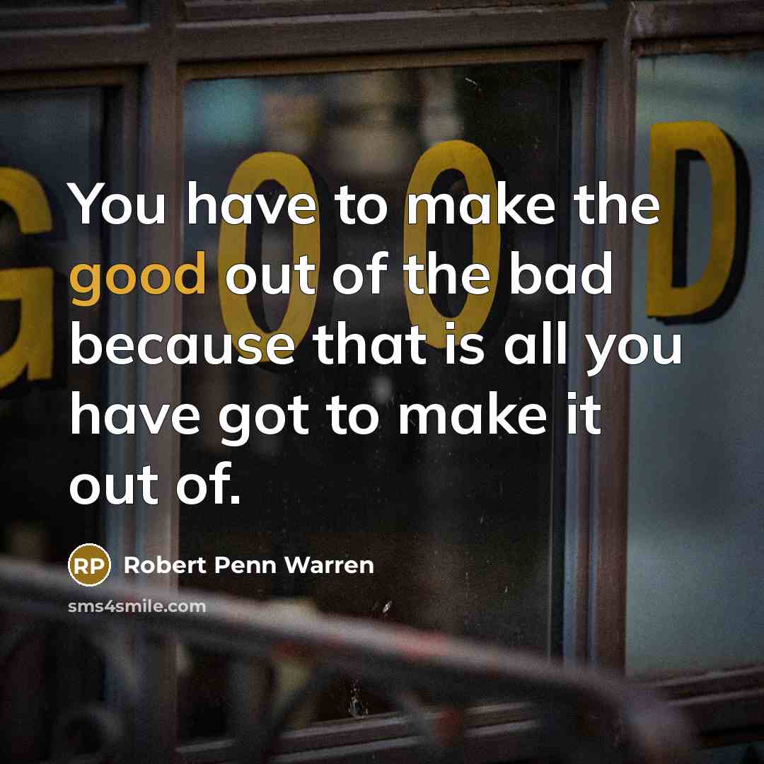 “You have to make the good out of the bad because that is all you have got to make it out of.” quote by Robert Penn Warren