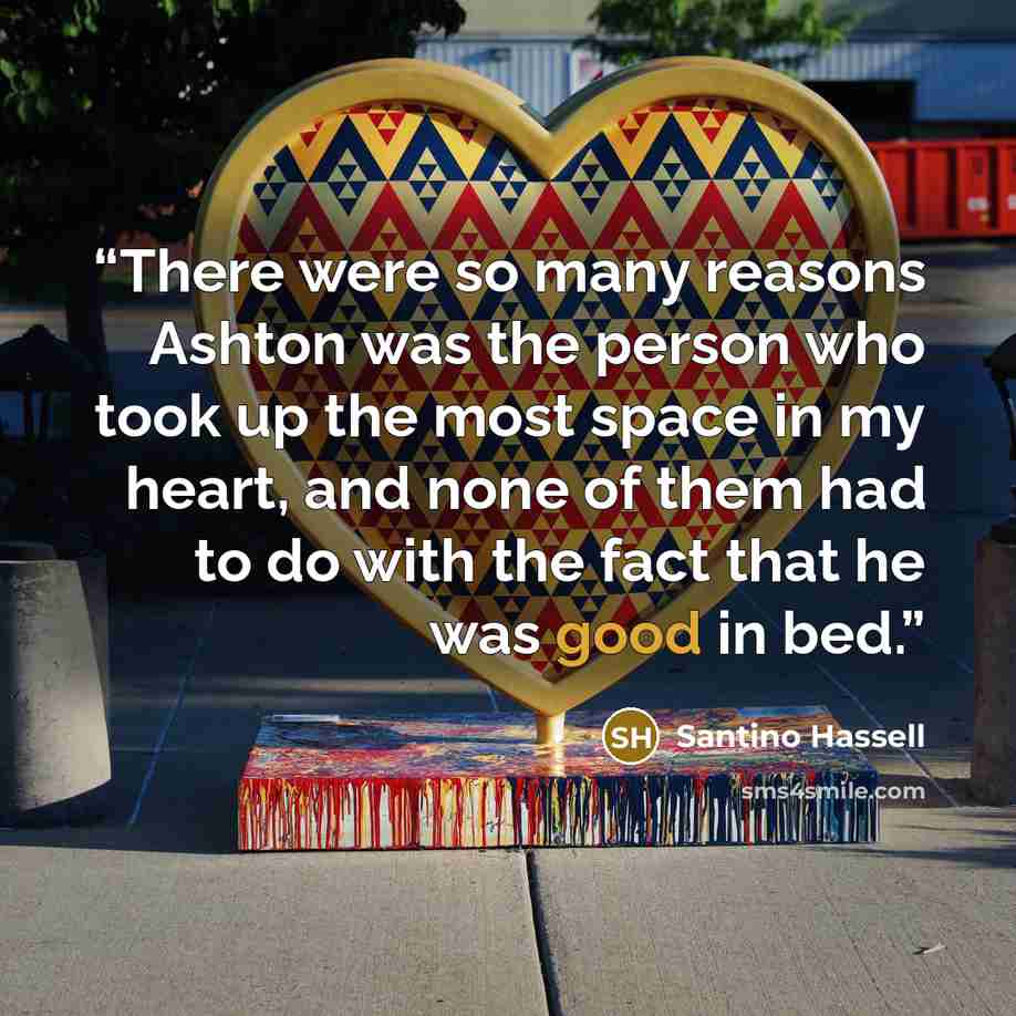 “There were so many reasons Ashton was the person who took up the most space in my heart, and none of them had to do with the fact that he was good in bed.” quote by Santino Hassell