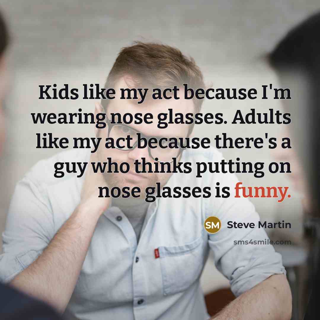 “Kids like my act because I'm wearing nose glasses. Adults…” quote by Steve Martin