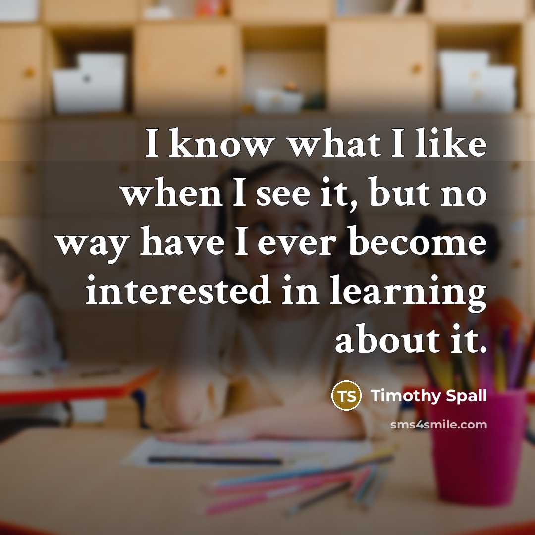 “I know what I like when I see it, but no way have I ever become interested in learning about it.” quote by Timothy Spall
