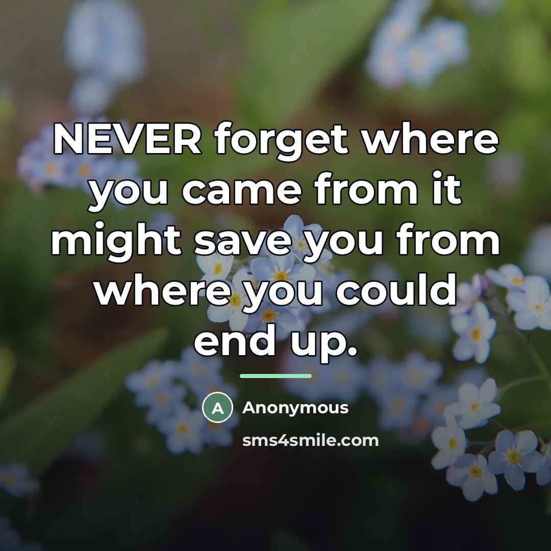 “NEVER forget where you came from it might save you…” quote by Anonymous