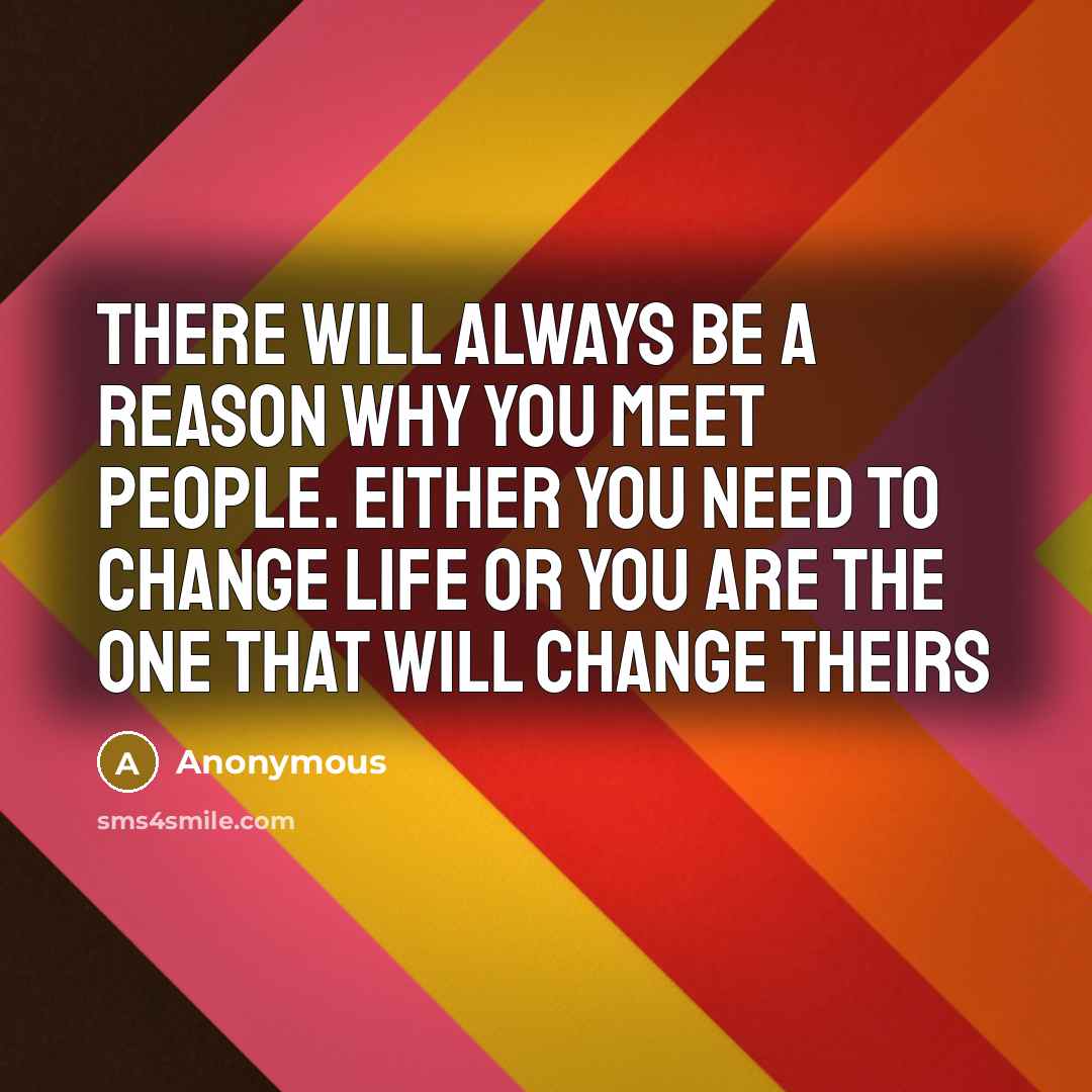“There will always be a reason why you meet people. either you need to change life or you are the one that will change theirs” quote by Anonymous