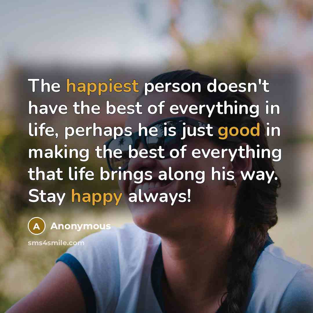 “The happiest person doesn't have the best of everything in life, perhaps he is just good in making the best of everything that life brings along his way. Stay happy always!” quote by Anonymous