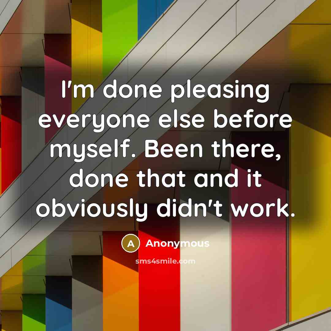 “I'm done pleasing everyone else before myself. Been there, done that and it obviously didn't work.” quote by Anonymous