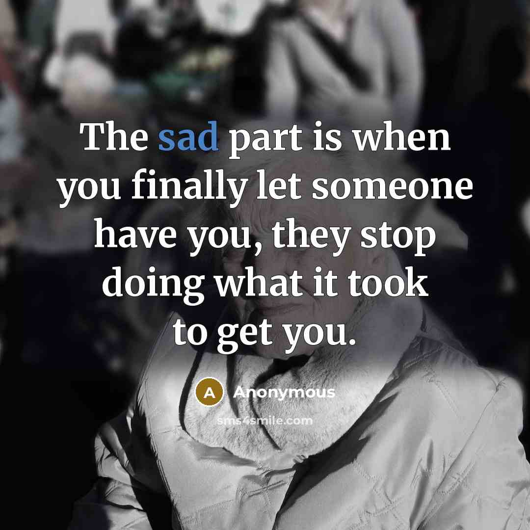 “The sad part is when you finally let someone have you, they stop doing what it took to get you.” quote by Anonymous