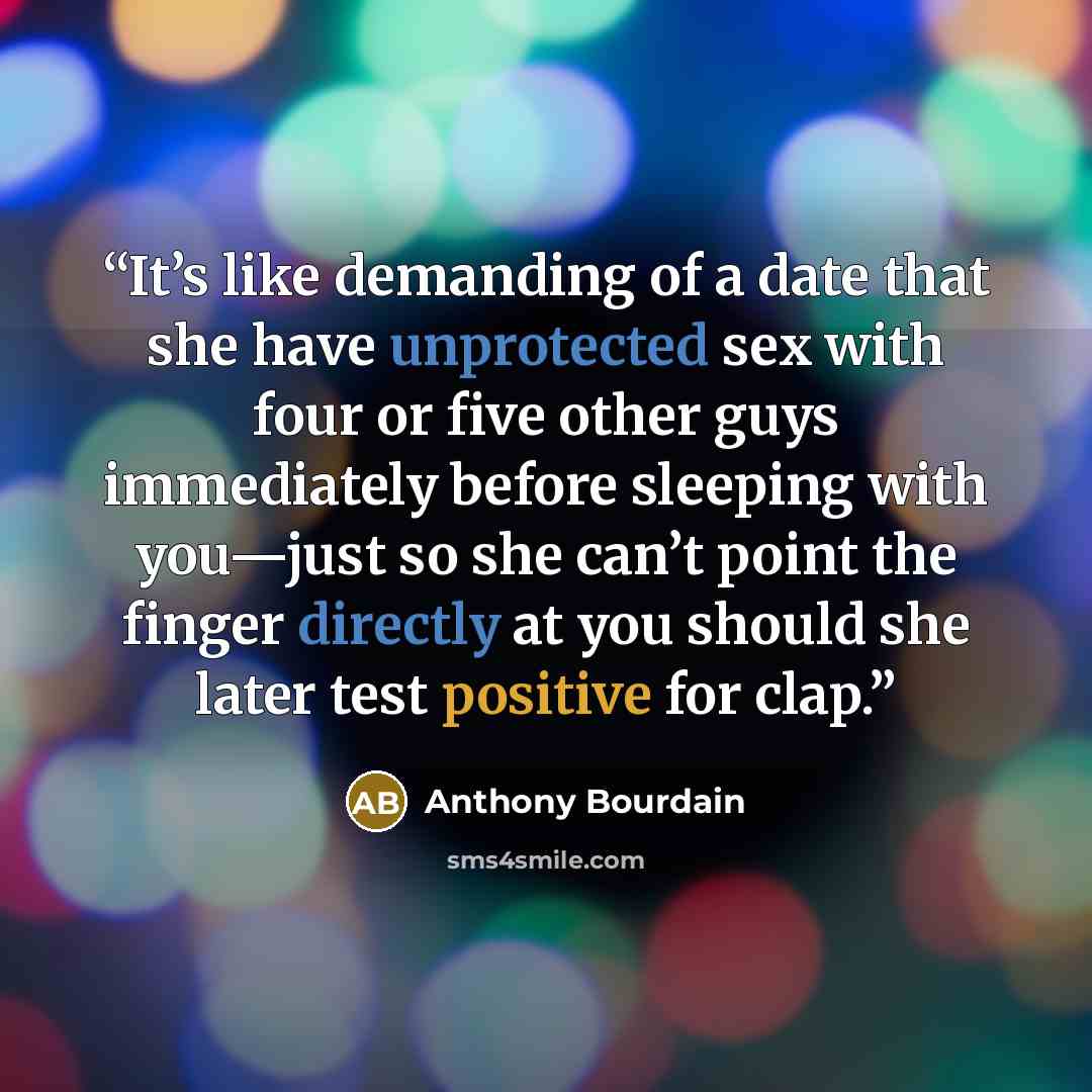 “It’s like demanding of a date that she have unprotected sex with four or five other guys immediately before sleeping with you—just so she can’t point the finger directly at you should she later test positive for clap.” quote by Anthony Bourdain