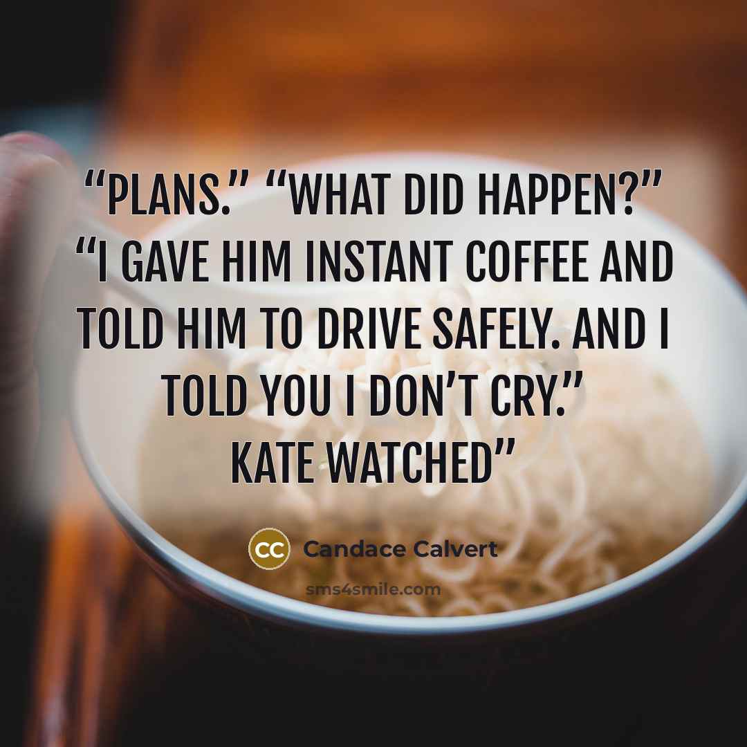 “plans.” “What did happen?” “I gave him instant coffee and told him to drive safely. And I told you I don’t cry.” Kate watched” quote by Candace Calvert