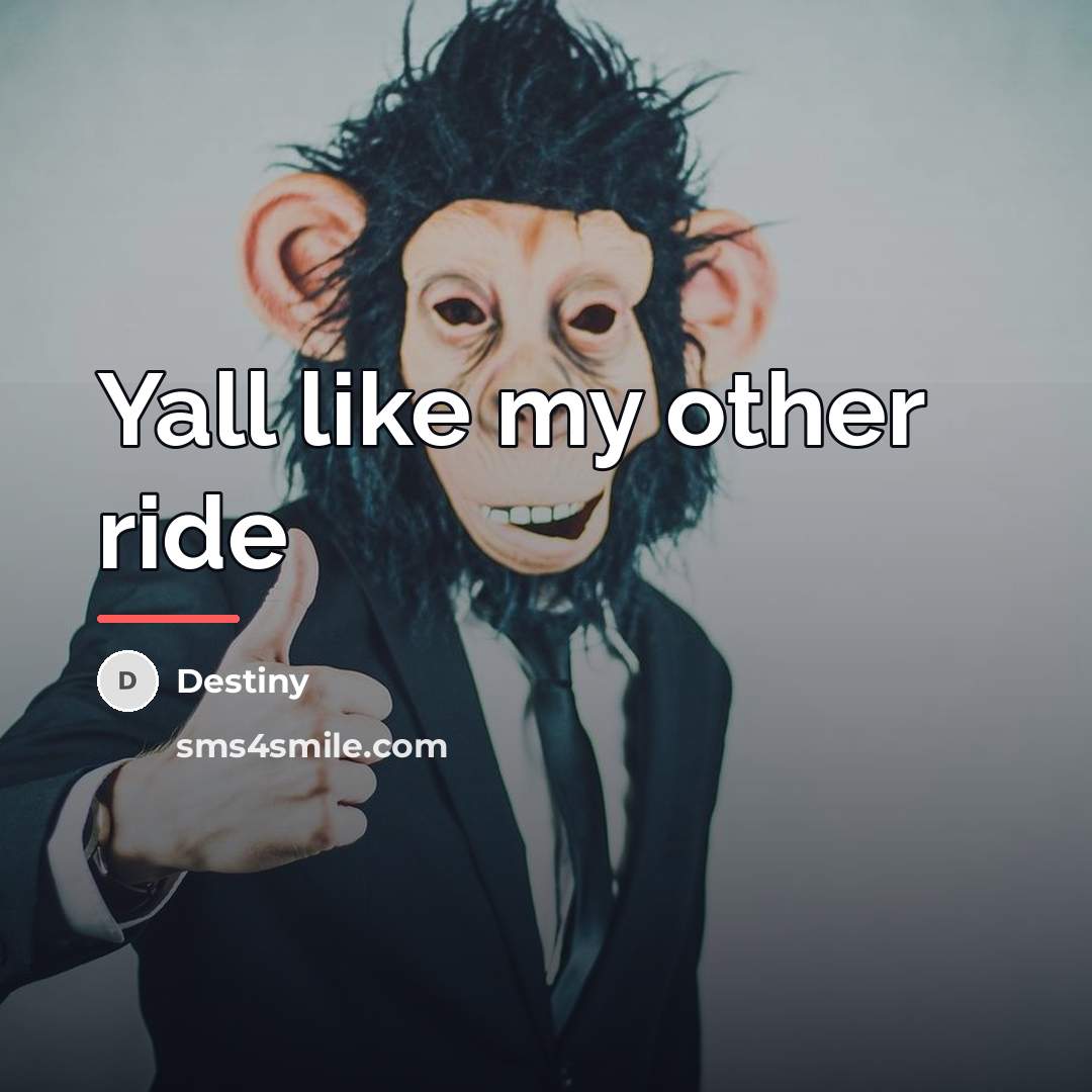“Yall like my other ride…” quote by Destiny
