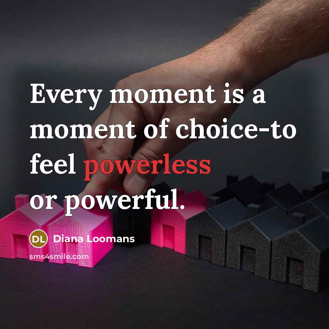 “Every moment is a moment of choice-to feel powerless or…” quote by Diana Loomans