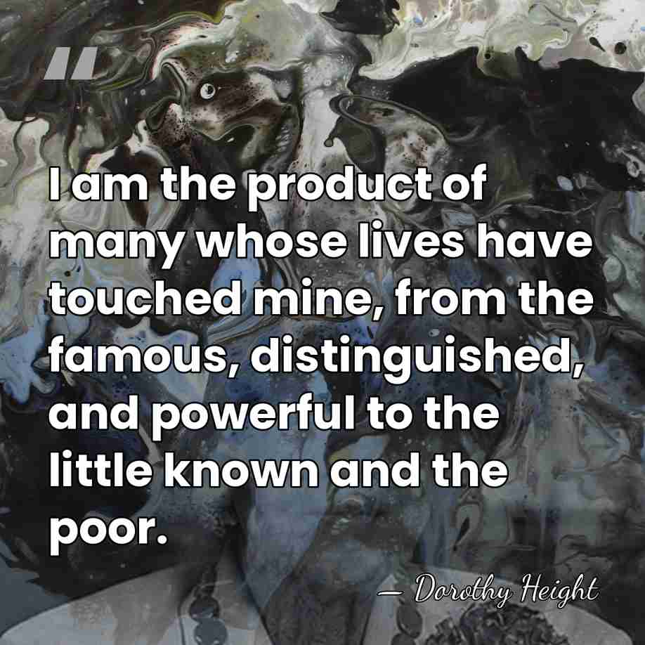I am the product of many whose lives have touched mine, from&hellip; - Dorothy Height
