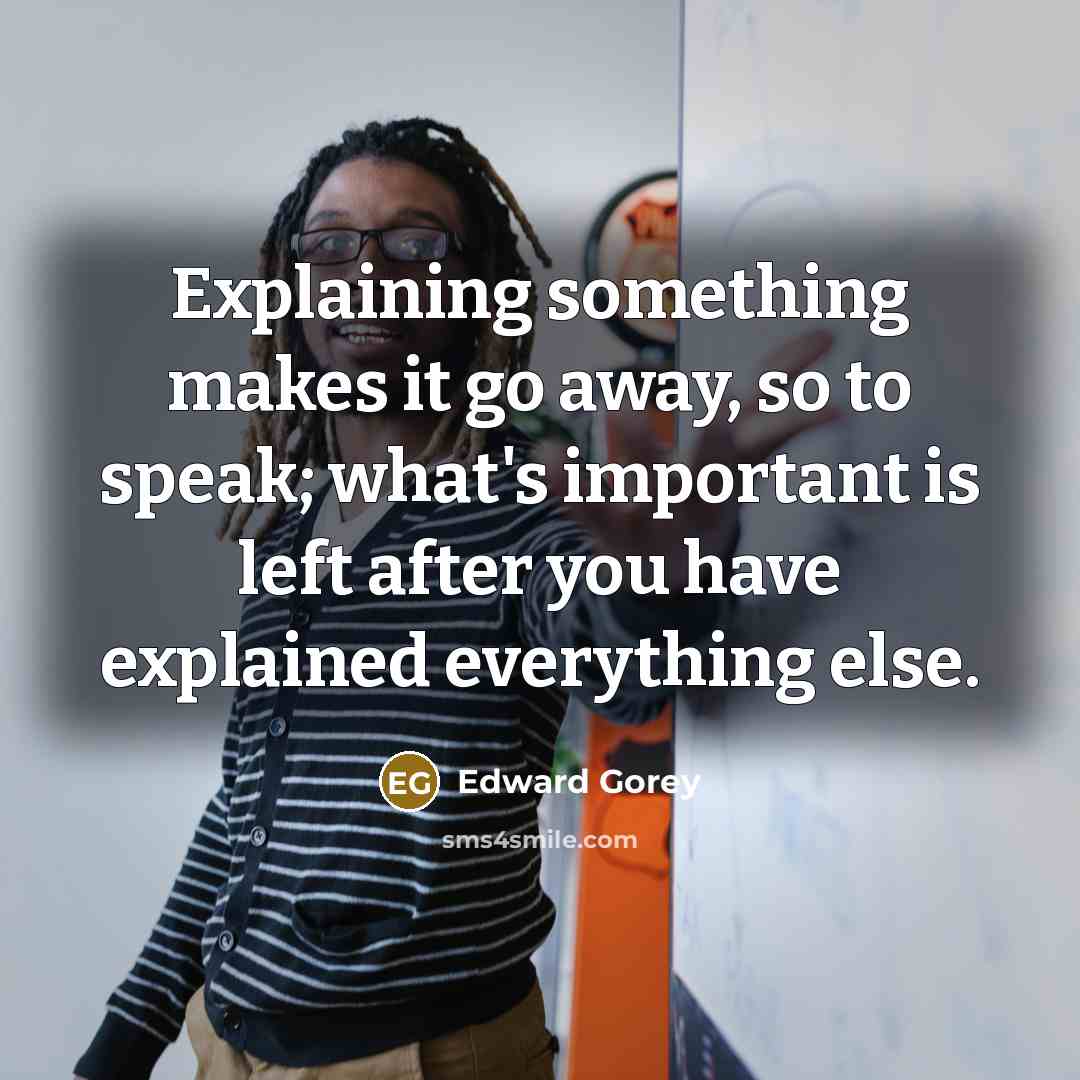 “Explaining something makes it go away, so to speak; what's important is left after you have explained everything else.” quote by Edward Gorey