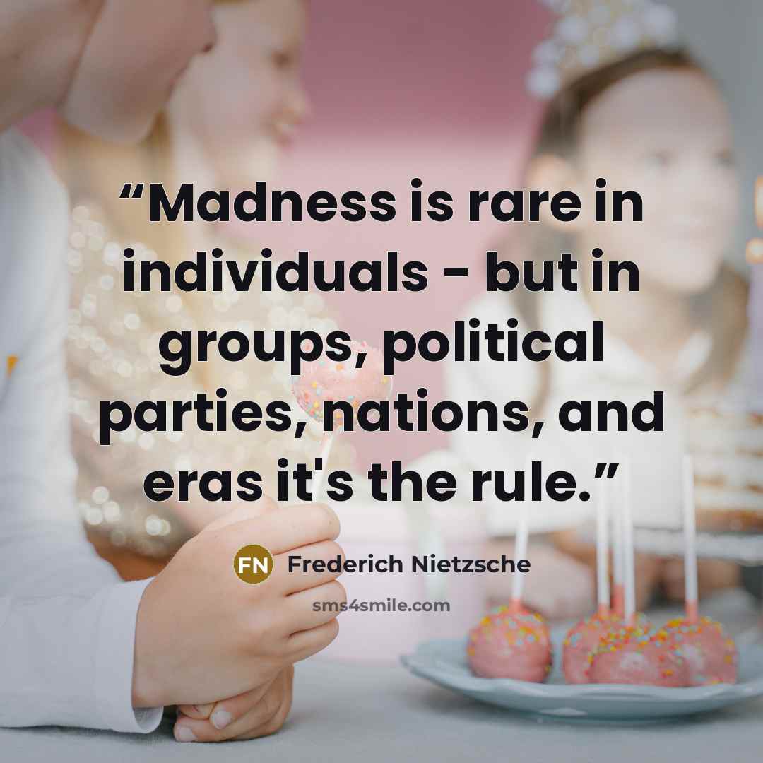 “Madness is rare in individuals - but in groups, political parties, nations, and eras it's the rule.” quote by Frederich Nietzsche
