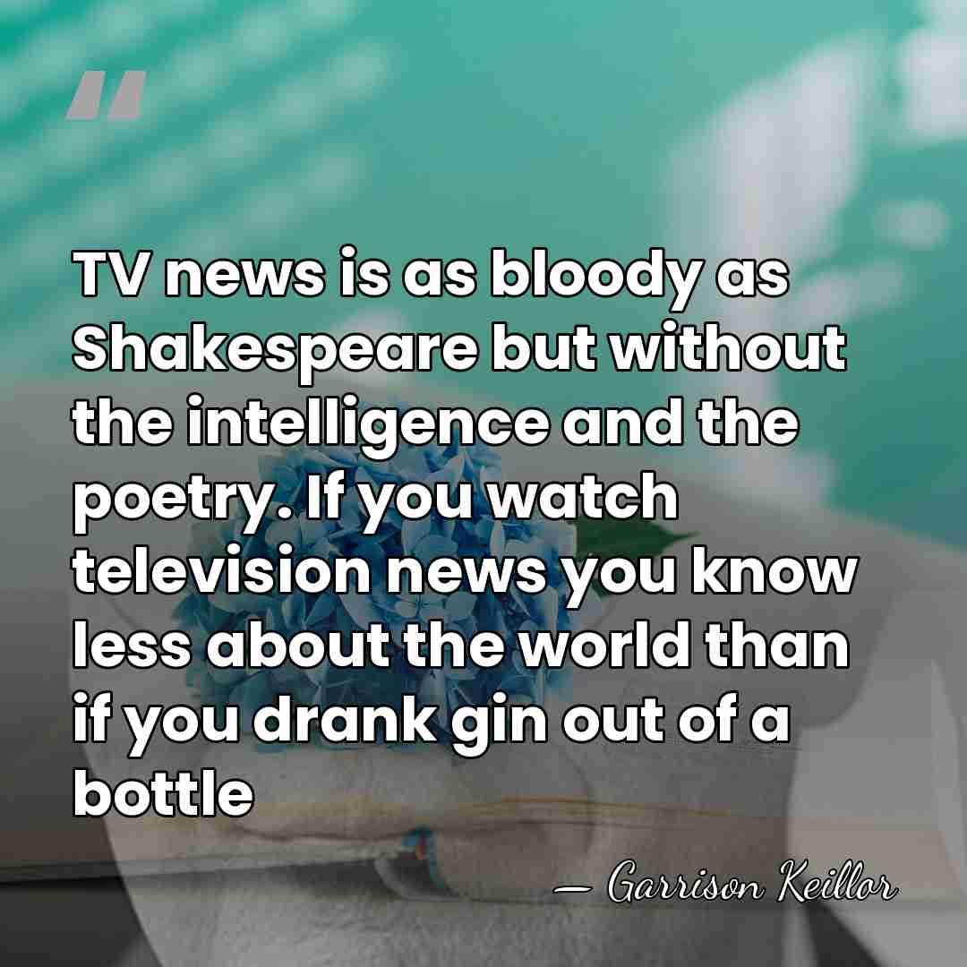 TV news is as bloody as Shakespeare but without the intelligence and&hellip; - Garrison Keillor