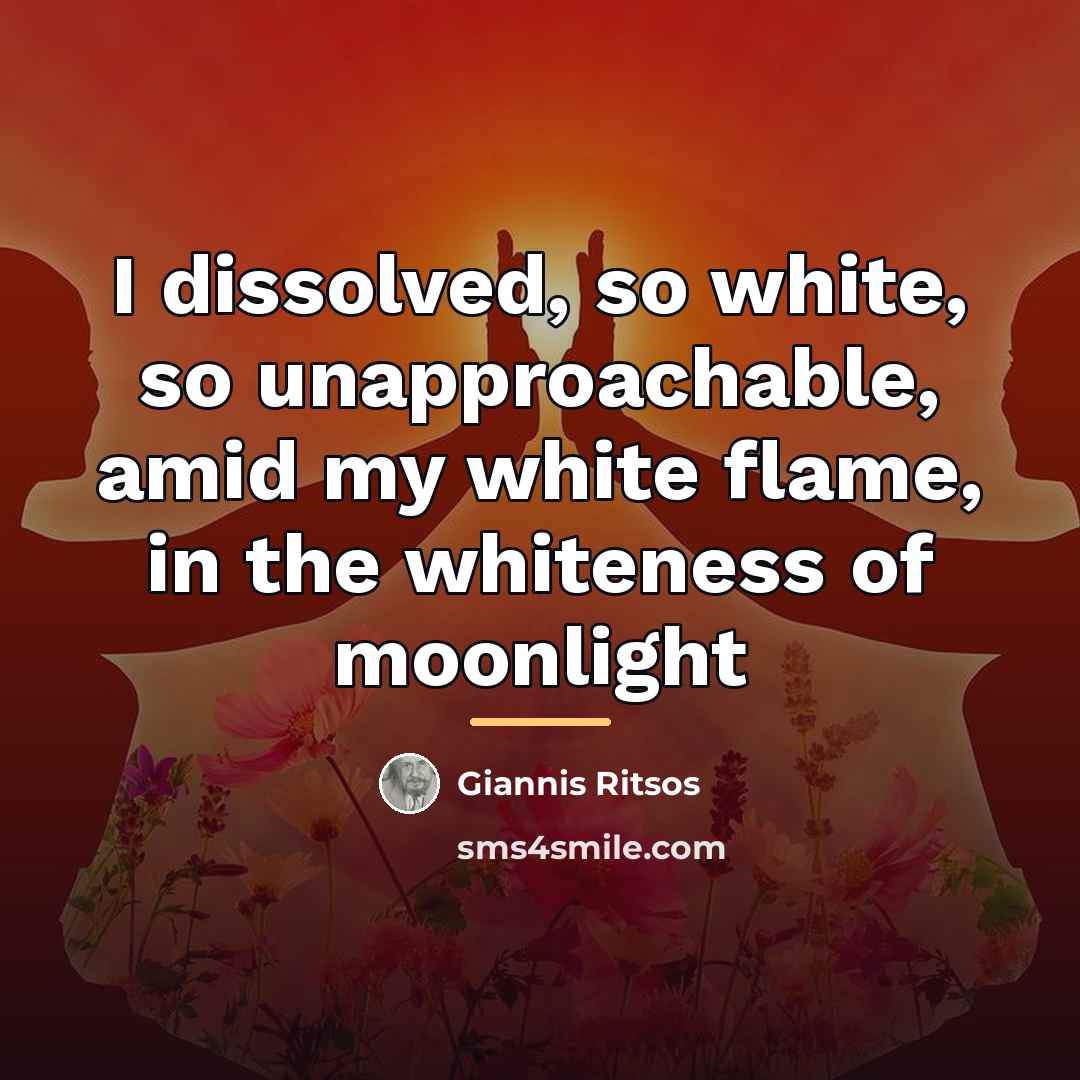 “I dissolved, so white, so unapproachable, amid my white flame,…” quote by Giannis Ritsos