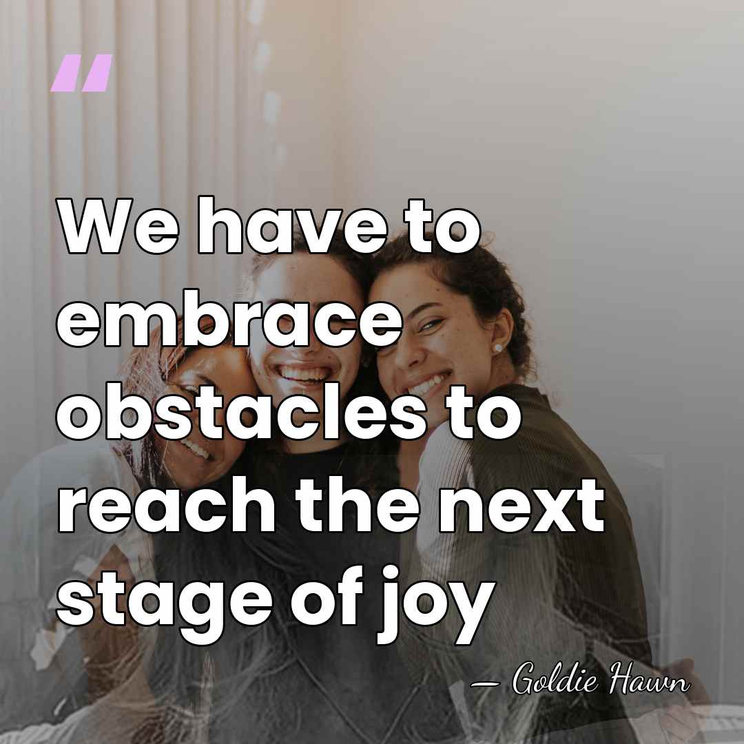 We have to embrace obstacles to reach the next stage of joy - Goldie Hawn