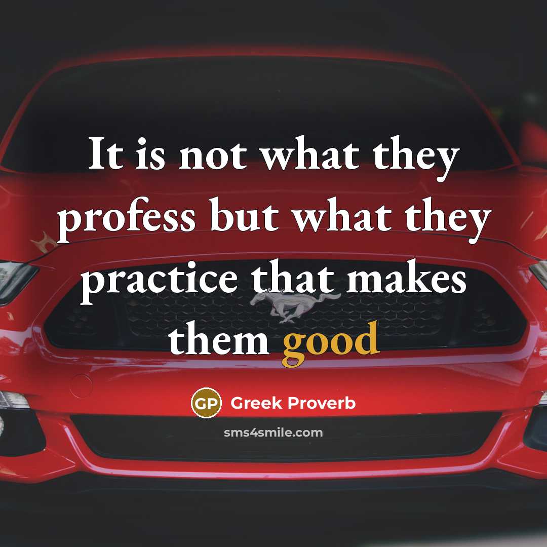 “It is not what they profess but what they practice…” quote by Greek Proverb