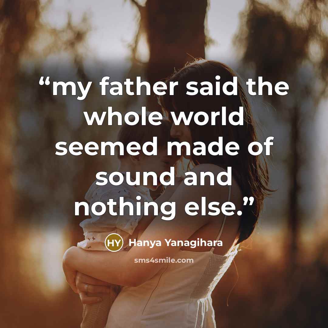 “my father said the whole world seemed made of sound and nothing else.” quote by Hanya Yanagihara